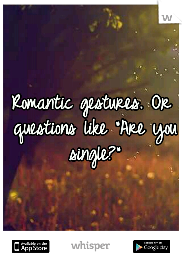 Romantic gestures. Or questions like "Are you single?"