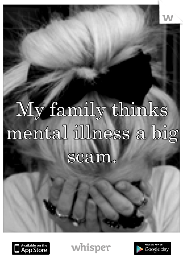 My family thinks mental illness a big scam.