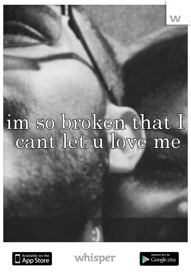 im so broken that I cant let u love me