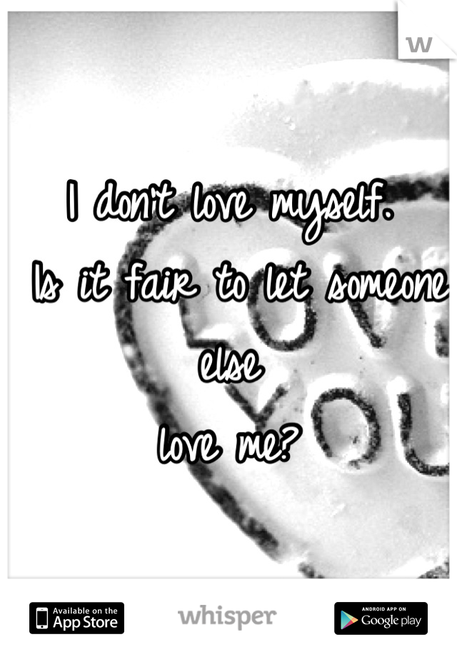 I don't love myself.
 Is it fair to let someone else 
love me?
