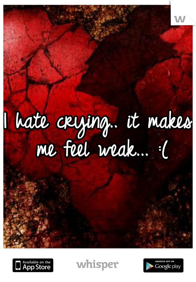 I hate crying.. it makes me feel weak... :(