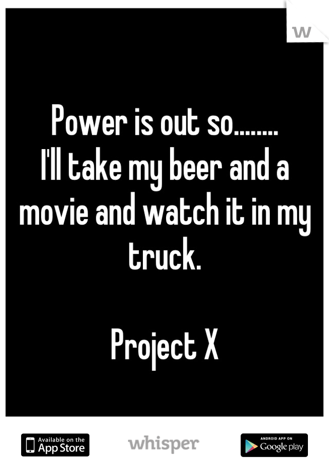 Power is out so........
I'll take my beer and a movie and watch it in my truck. 

Project X