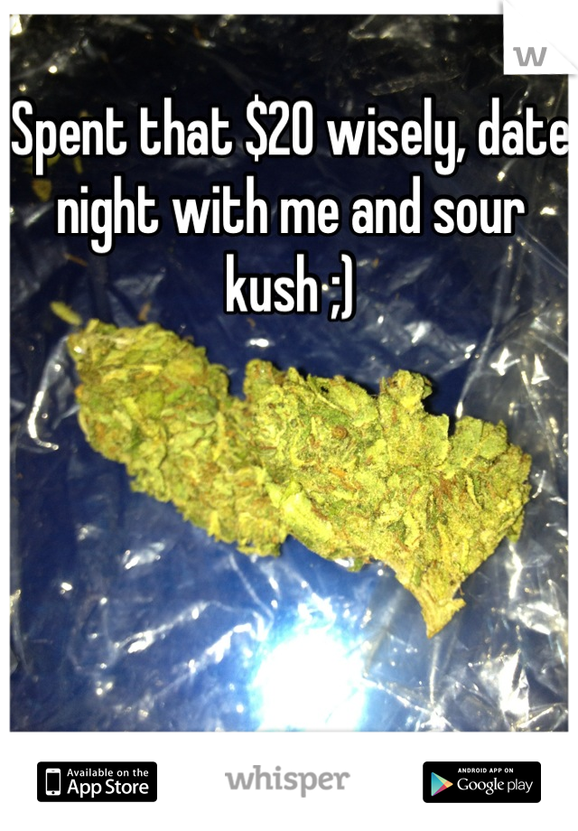 Spent that $20 wisely, date night with me and sour kush ;)