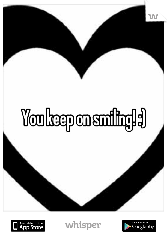 You keep on smiling! :)