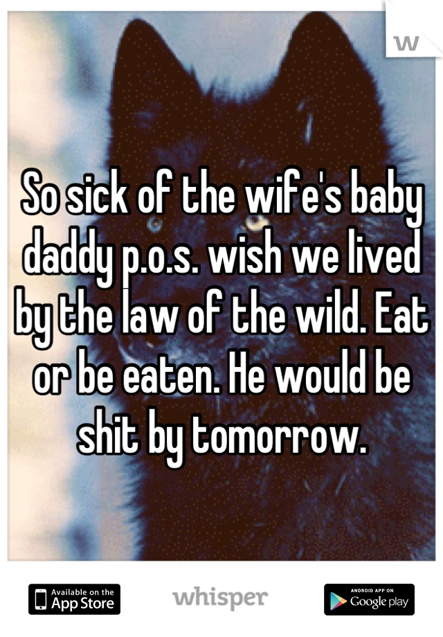 So sick of the wife's baby daddy p.o.s. wish we lived by the law of the wild. Eat or be eaten. He would be shit by tomorrow.