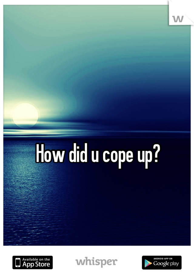 How did u cope up?
