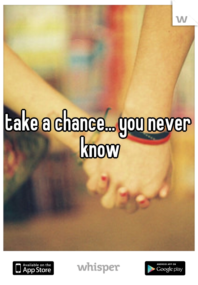 take a chance... you never know