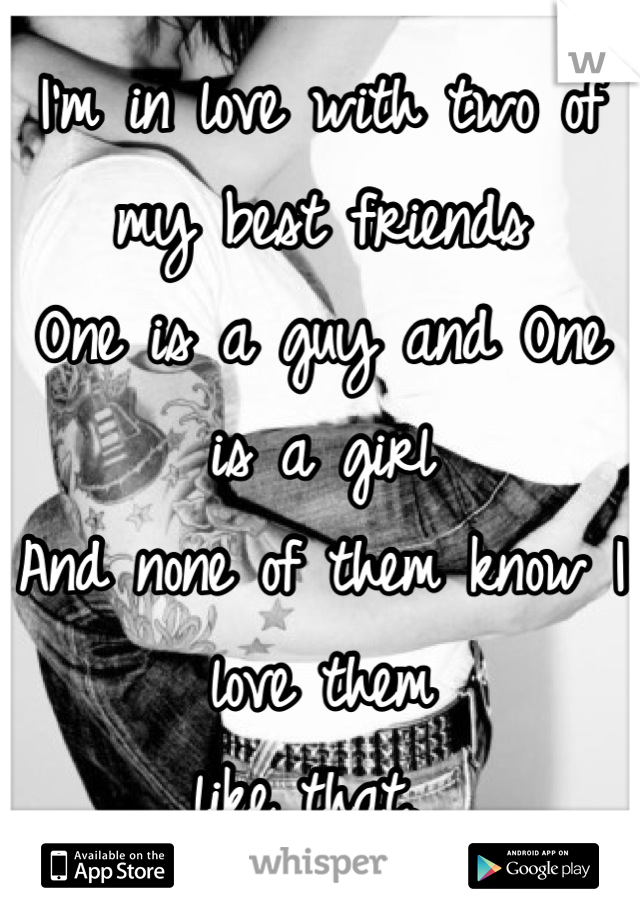 I'm in love with two of my best friends
One is a guy and One is a girl
And none of them know I love them
like that. 