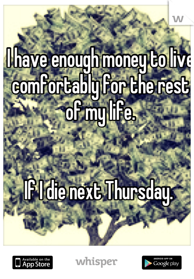 I have enough money to live comfortably for the rest of my life. 


If I die next Thursday. 