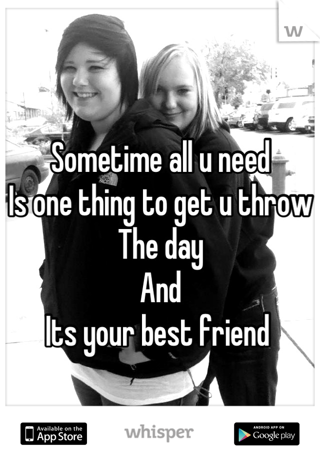 Sometime all u need 
Is one thing to get u throw 
The day 
And 
Its your best friend 
