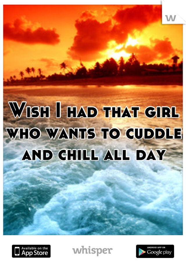 Wish I had that girl who wants to cuddle and chill all day