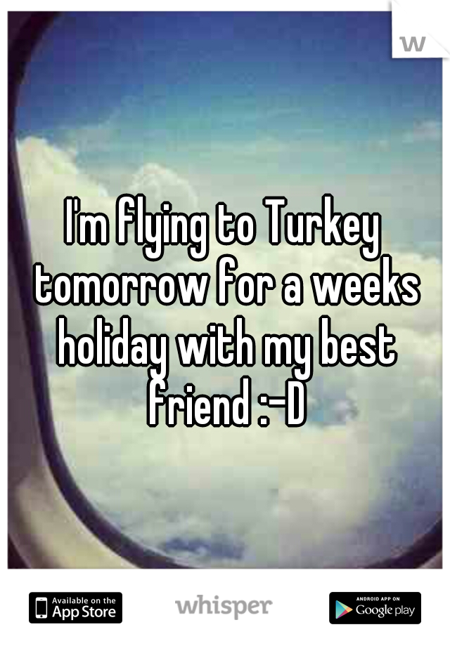 I'm flying to Turkey tomorrow for a weeks holiday with my best friend :-D