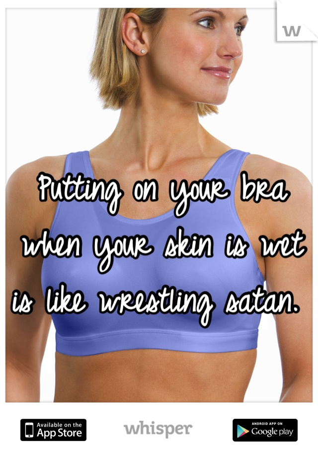Putting on your bra when your skin is wet is like wrestling satan. 