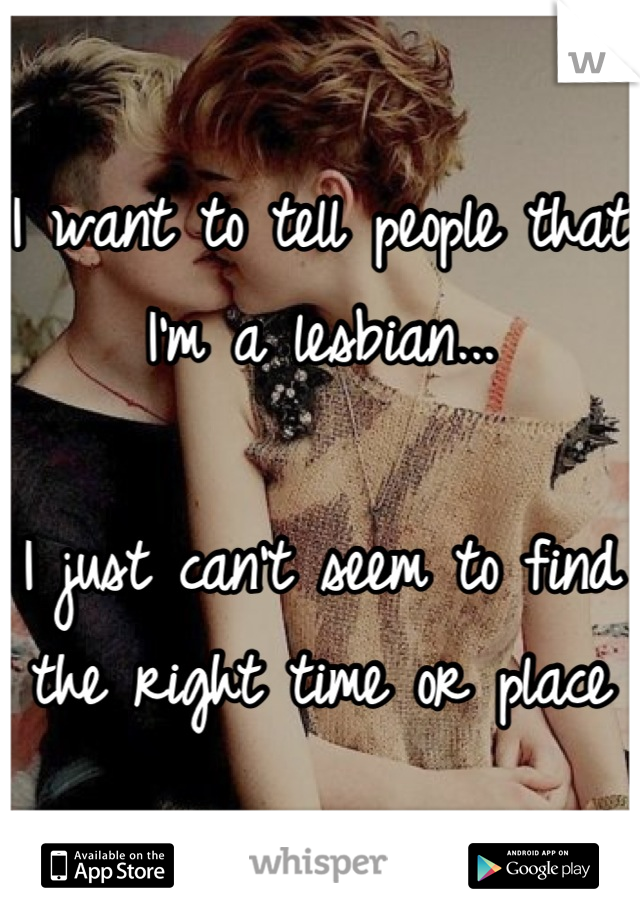 I want to tell people that I'm a lesbian...

I just can't seem to find the right time or place