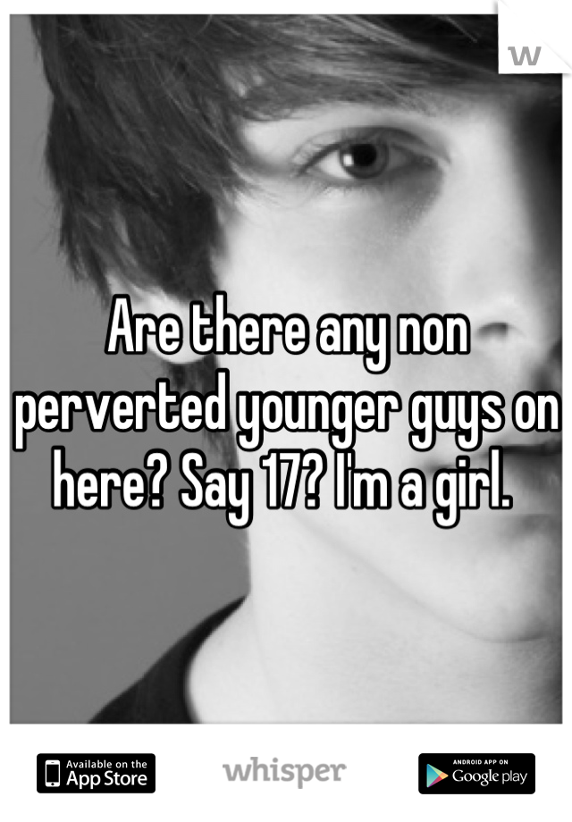 Are there any non perverted younger guys on here? Say 17? I'm a girl. 