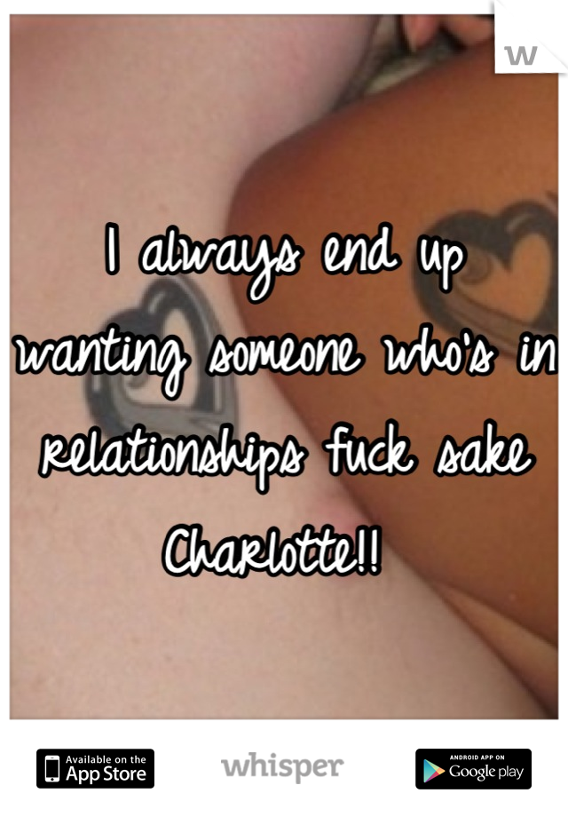 I always end up wanting someone who's in relationships fuck sake Charlotte!! 