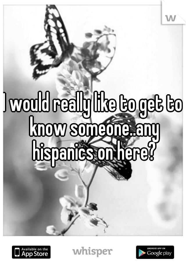 I would really like to get to know someone..any hispanics on here?