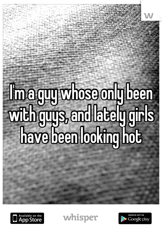 I'm a guy whose only been with guys, and lately girls have been looking hot