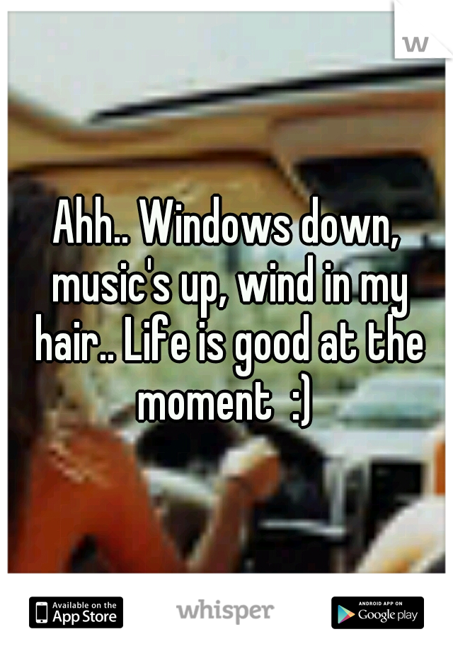 Ahh.. Windows down, music's up, wind in my hair.. Life is good at the moment  :) 