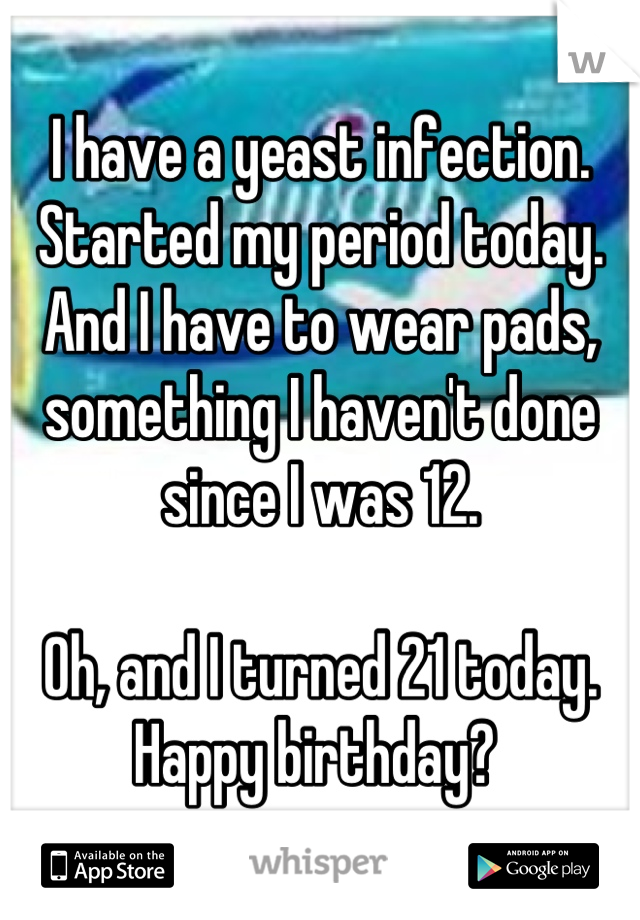 I have a yeast infection. 
Started my period today. 
And I have to wear pads, something I haven't done since I was 12. 

Oh, and I turned 21 today. 
Happy birthday? 