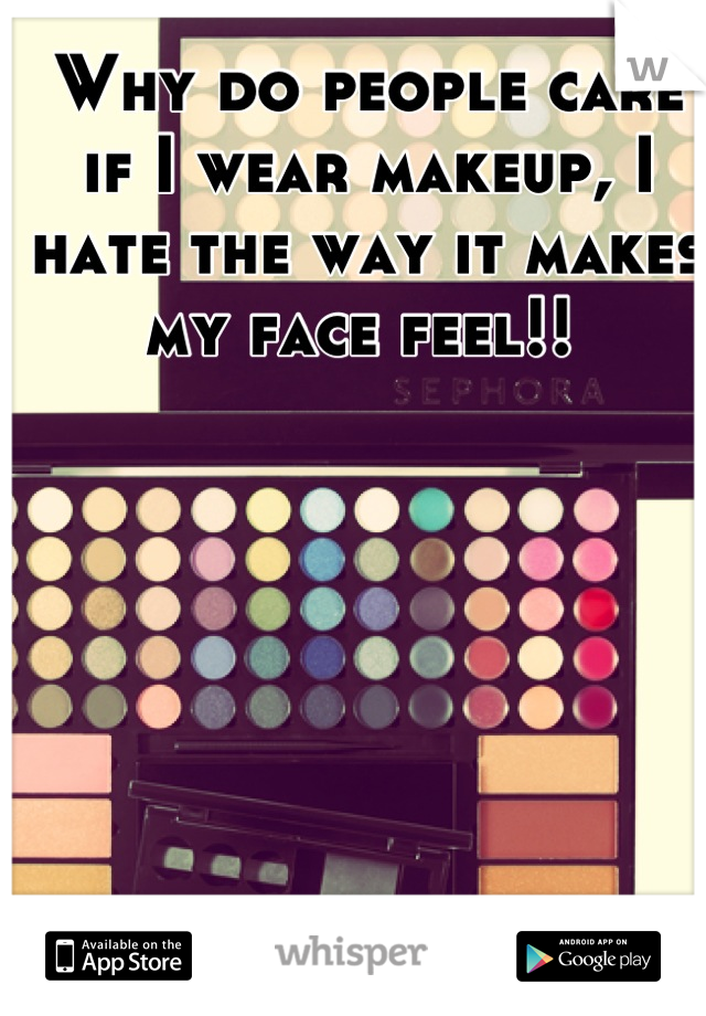 Why do people care if I wear makeup, I hate the way it makes my face feel!! 