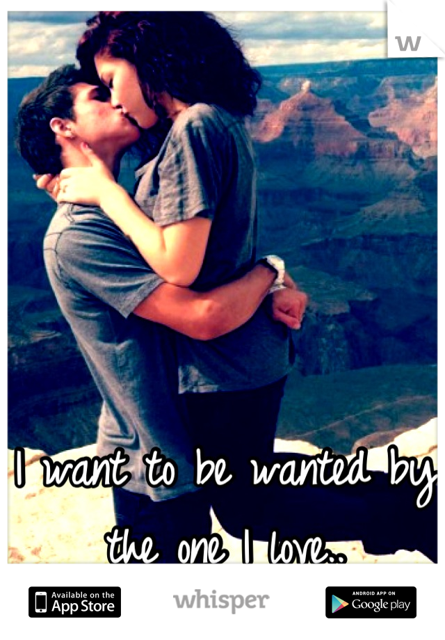 I want to be wanted by the one I love..