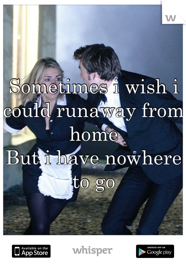 Sometimes i wish i could runaway from home 
But i have nowhere to go
