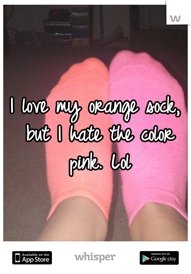 I love my orange sock, but I hate the color pink. Lol