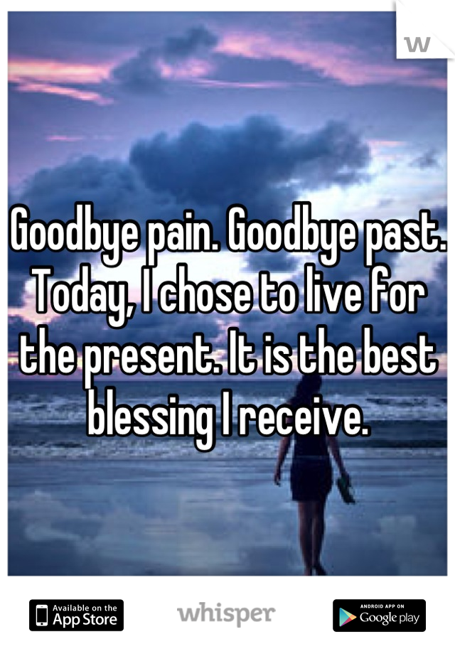 Goodbye pain. Goodbye past. Today, I chose to live for the present. It is the best blessing I receive.