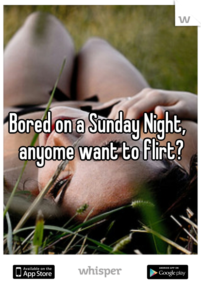 Bored on a Sunday Night,  anyome want to flirt?