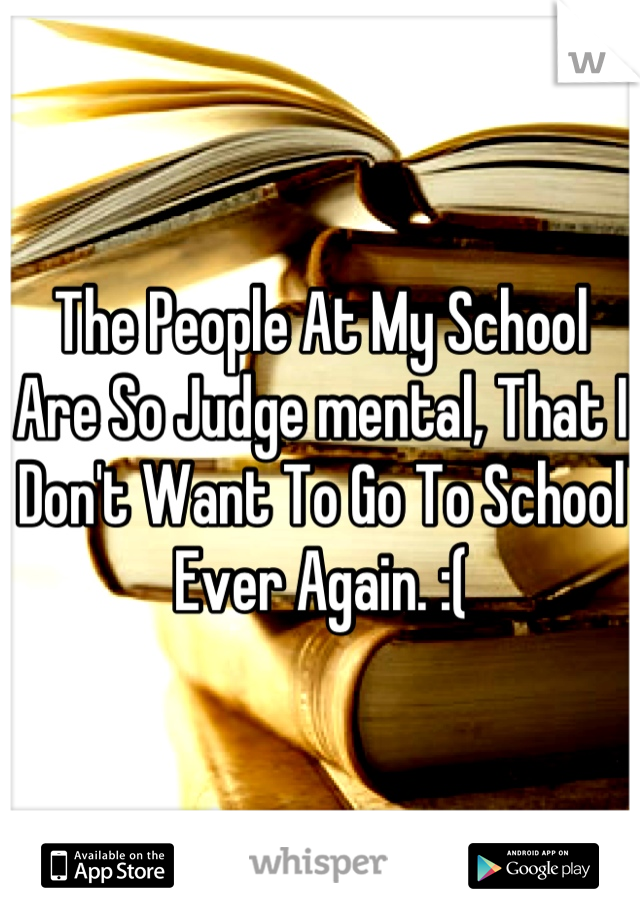 The People At My School Are So Judge mental, That I Don't Want To Go To School Ever Again. :(