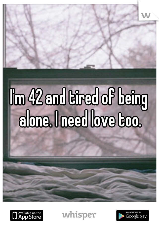 I'm 42 and tired of being alone. I need love too.