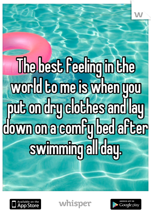 The best feeling in the world to me is when you put on dry clothes and lay down on a comfy bed after swimming all day.