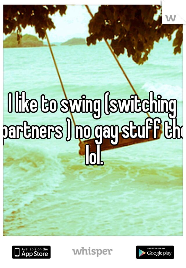 I like to swing (switching partners ) no gay stuff tho lol.
