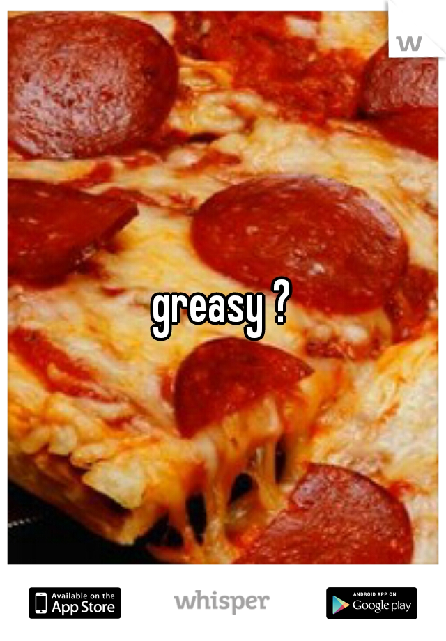 greasy ?