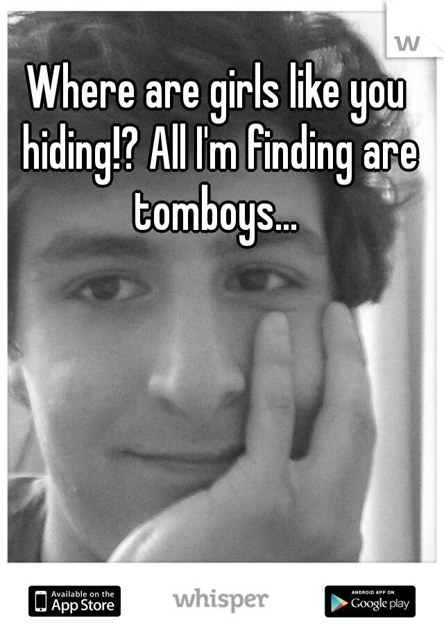 Where are girls like you hiding!? All I'm finding are tomboys... 