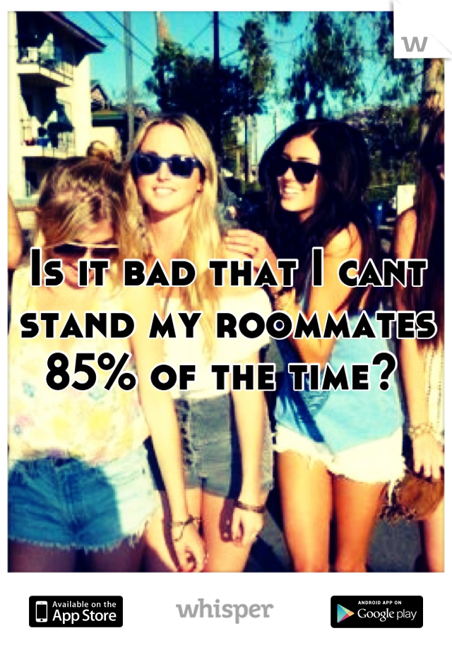 Is it bad that I cant stand my roommates 85% of the time? 