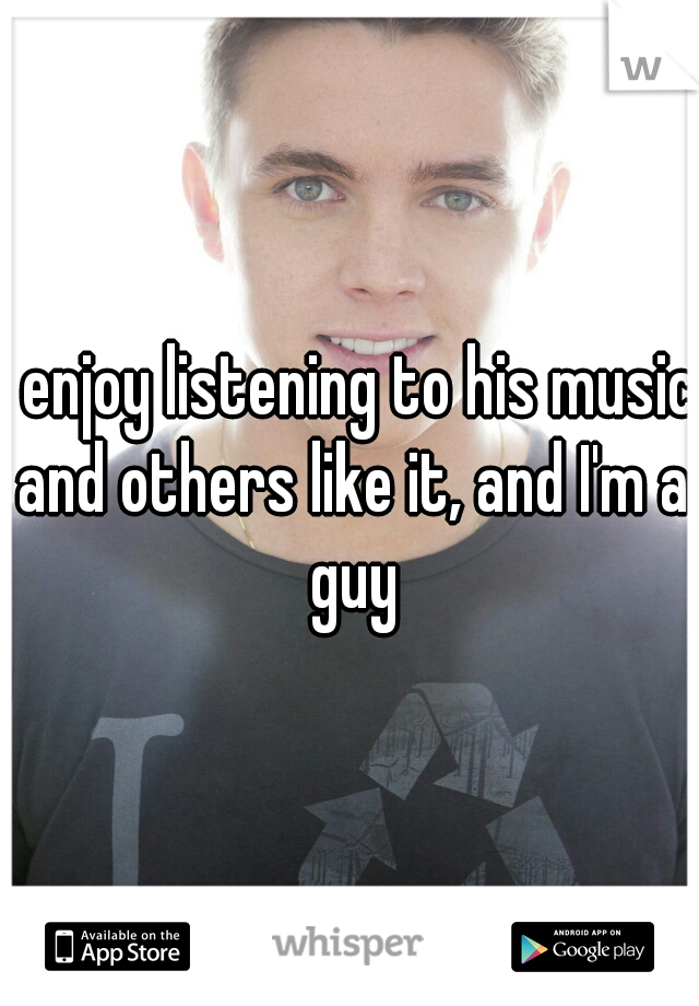 I enjoy listening to his music and others like it, and I'm a guy