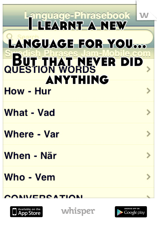 I learnt a new language for you... But that never did anything