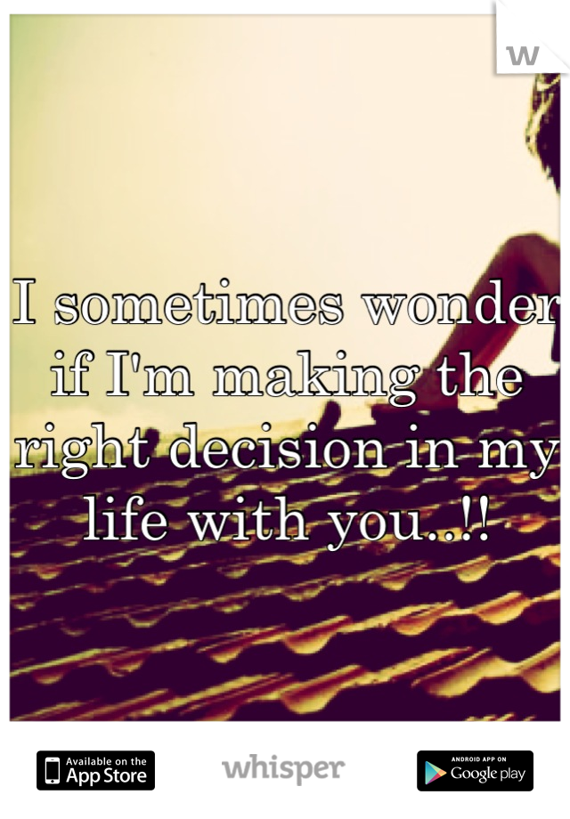 I sometimes wonder if I'm making the right decision in my life with you..!!