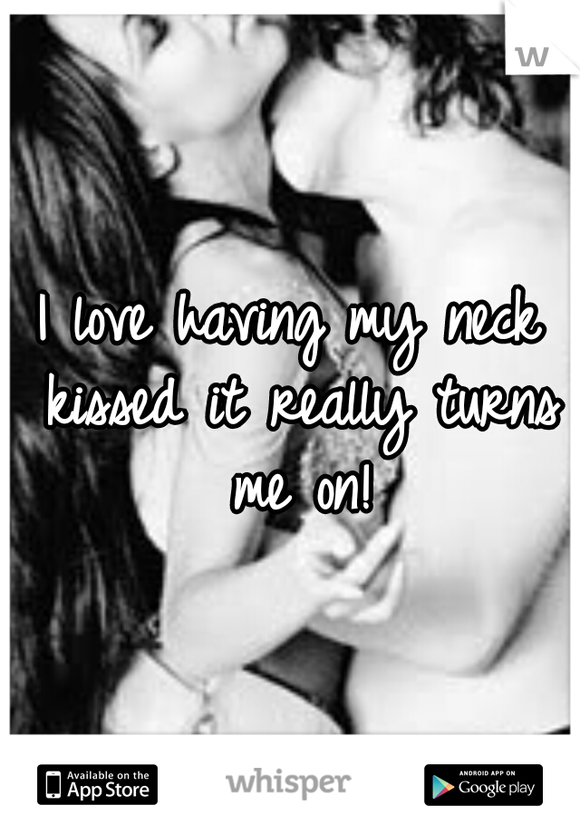 I love having my neck kissed it really turns me on!