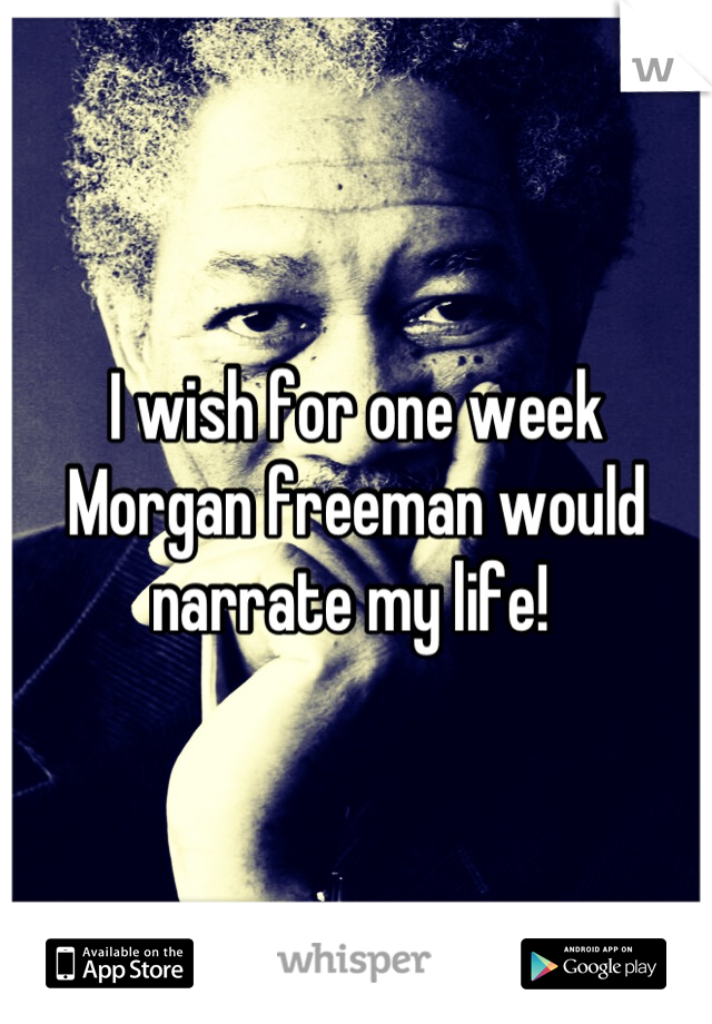I wish for one week Morgan freeman would narrate my life! 