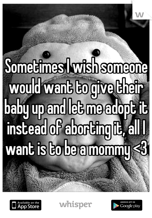 Sometimes I wish someone would want to give their baby up and let me adopt it instead of aborting it, all I want is to be a mommy <3