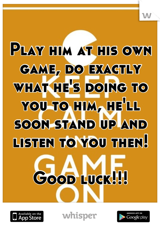 Play him at his own game, do exactly what he's doing to you to him, he'll soon stand up and listen to you then!

Good luck!!!