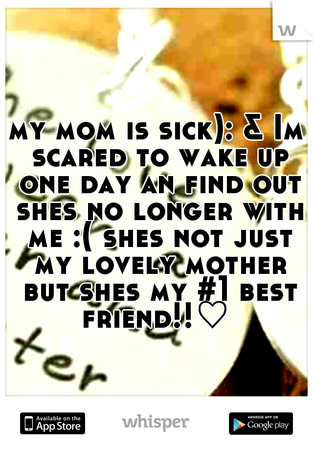 my mom is sick): & Im scared to wake up one day an find out shes no longer with me :( shes not just my lovely mother but shes my #1 best friend!!♡ 