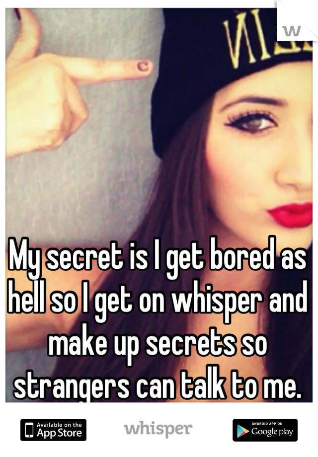 My secret is I get bored as hell so I get on whisper and make up secrets so strangers can talk to me.