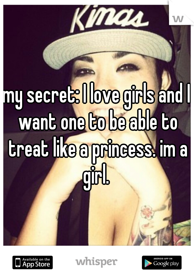 my secret: I love girls and I want one to be able to treat like a princess. im a girl. 