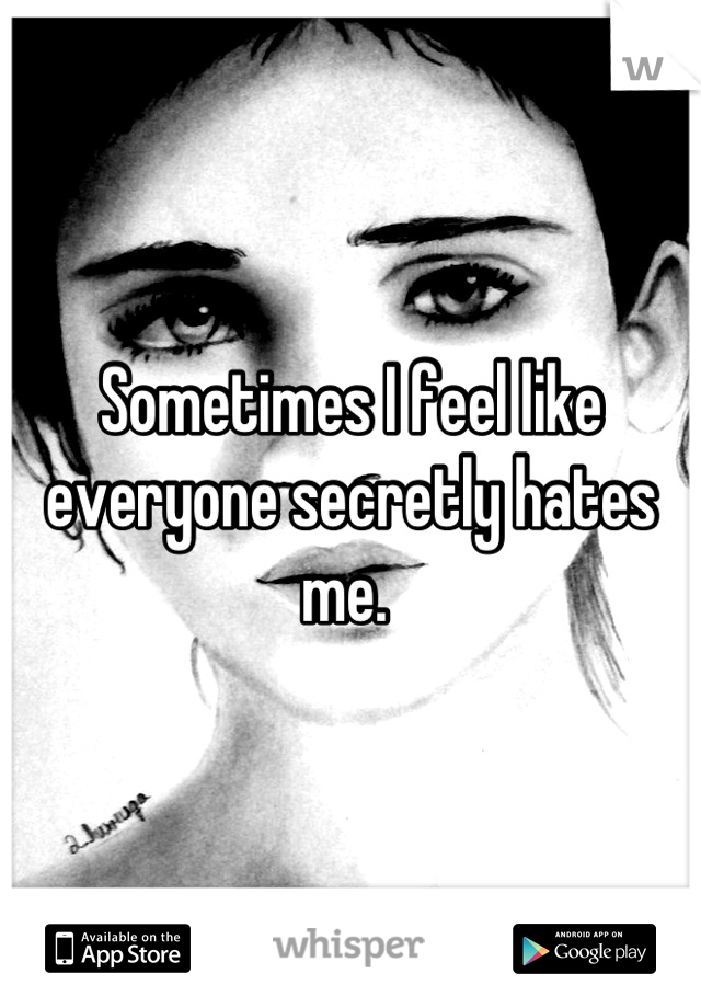Sometimes I feel like everyone secretly hates me. 