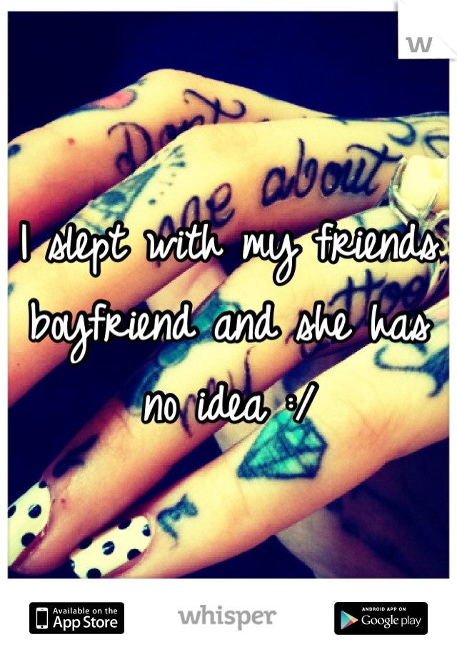 I slept with my friends boyfriend and she has no idea :/
