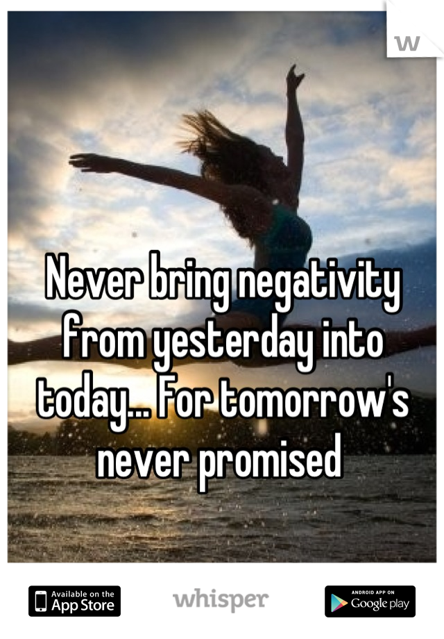Never bring negativity from yesterday into today... For tomorrow's never promised 